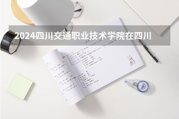 2024四川交通职业技术学院在四川招生计划一览表