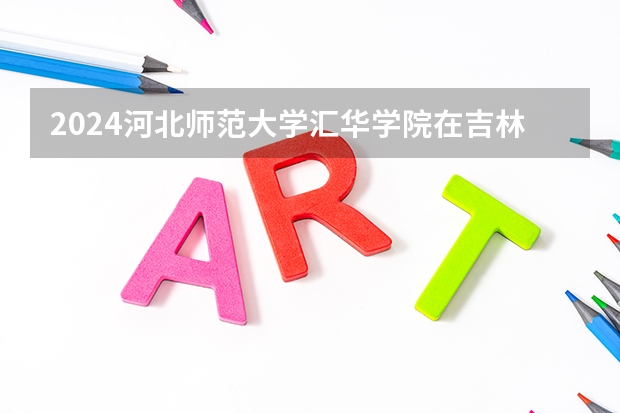 2024河北师范大学汇华学院在吉林招生计划一览表