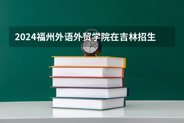 2024福州外语外贸学院在吉林招生计划一览表