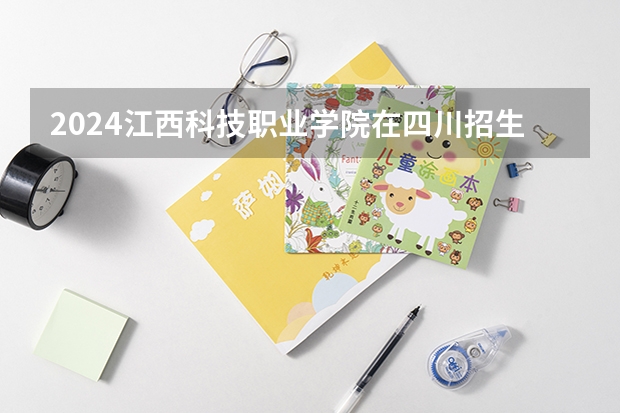 2024江西科技职业学院在四川招生计划一览表