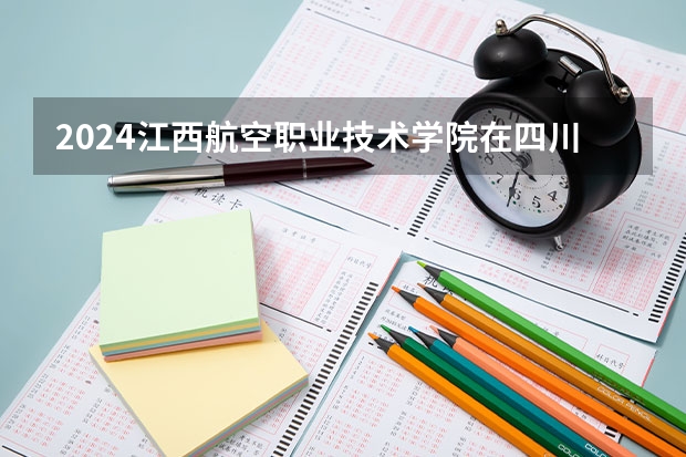 2024江西航空职业技术学院在四川招生计划一览表