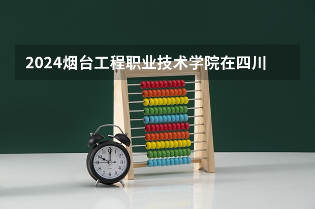 2024烟台工程职业技术学院在四川招生计划一览表