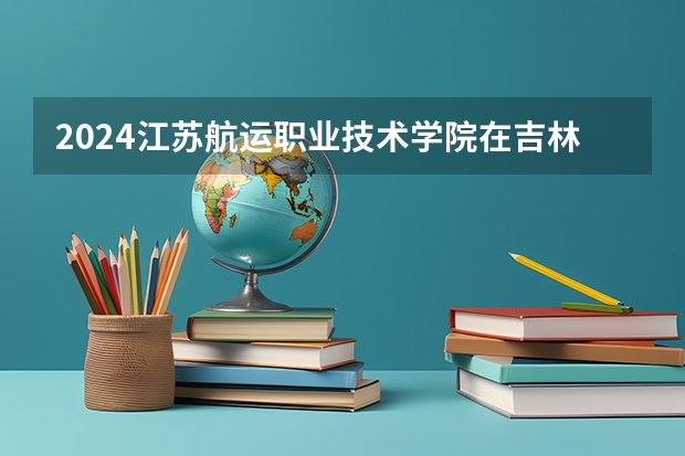 2024江苏航运职业技术学院在吉林招生计划一览表