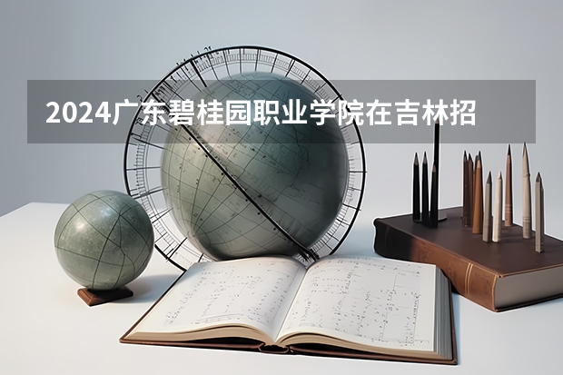 2024广东碧桂园职业学院在吉林招生计划一览表