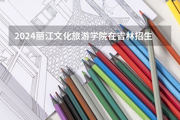 2024丽江文化旅游学院在吉林招生计划一览表