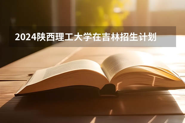 2024陕西理工大学在吉林招生计划一览表
