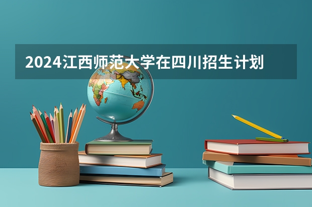 2024江西师范大学在四川招生计划一览表