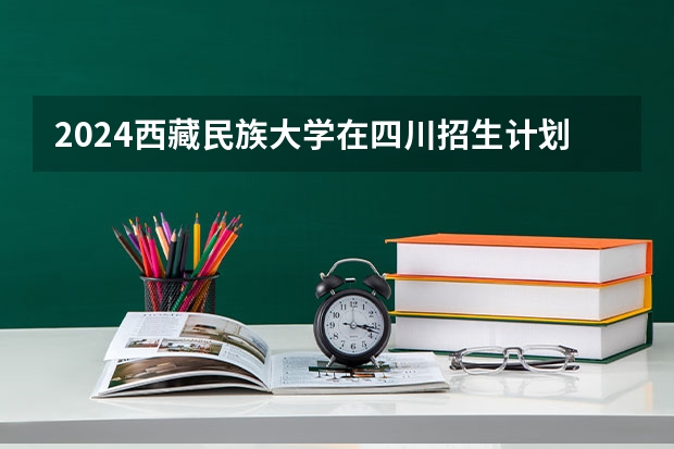 2024西藏民族大学在四川招生计划一览表
