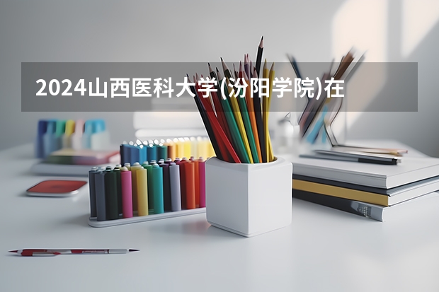 2024山西医科大学(汾阳学院)在四川招生计划一览表