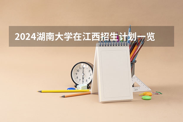 2024湖南大学在江西招生计划一览表