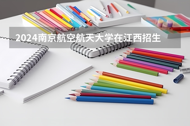 2024南京航空航天大学在江西招生计划一览表