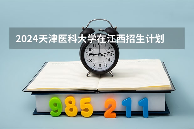 2024天津医科大学在江西招生计划一览表