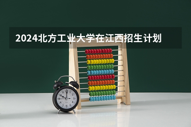 2024北方工业大学在江西招生计划一览表