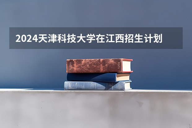 2024天津科技大学在江西招生计划一览表