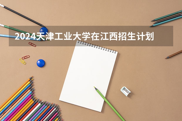 2024天津工业大学在江西招生计划一览表