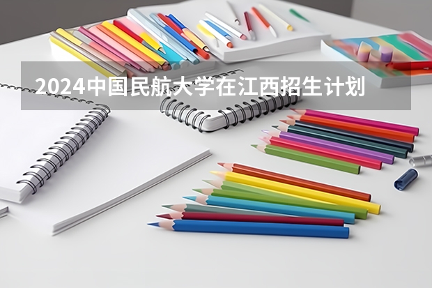 2024中国民航大学在江西招生计划一览表
