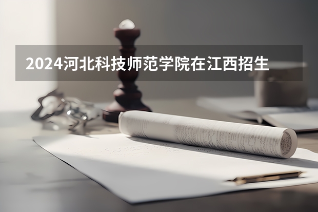 2024河北科技师范学院在江西招生计划一览表