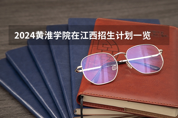 2024黄淮学院在江西招生计划一览表