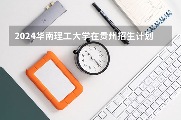2024华南理工大学在贵州招生计划一览表