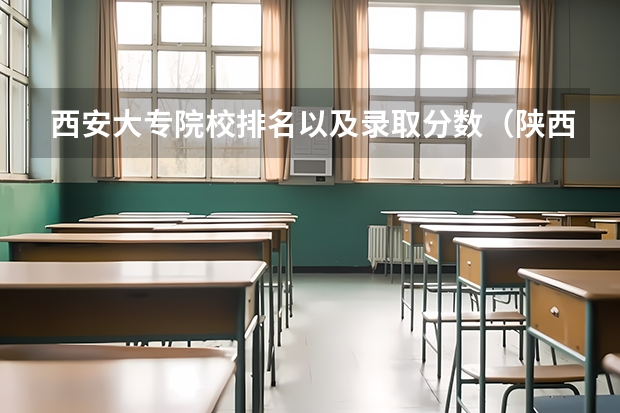 西安大专院校排名以及录取分数（陕西最好的公办专科学校排名）
