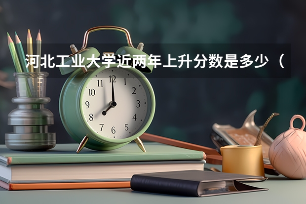 河北工业大学近两年上升分数是多少（本科）