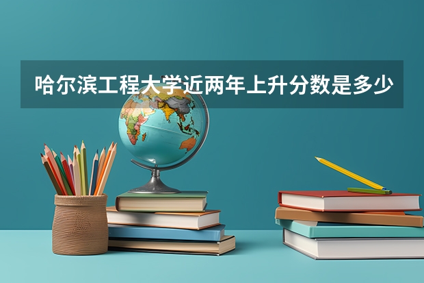 哈尔滨工程大学近两年上升分数是多少（本科）