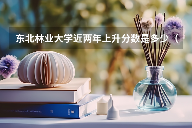 东北林业大学近两年上升分数是多少（本科）