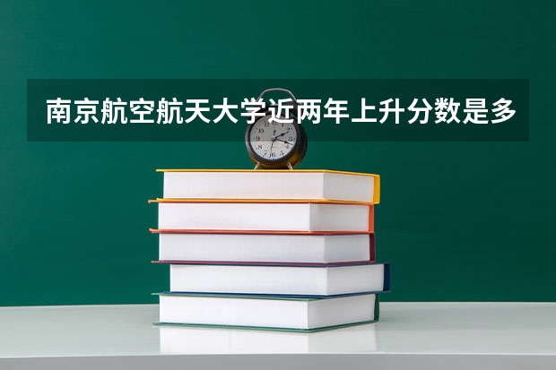 南京航空航天大学近两年上升分数是多少（本科）