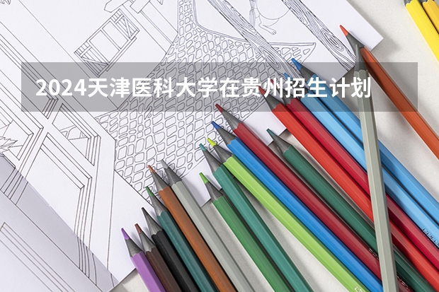 2024天津医科大学在贵州招生计划一览表