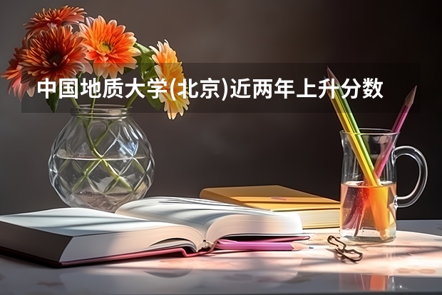 中国地质大学(北京)近两年上升分数是多少（本科）