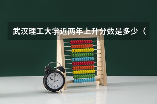 武汉理工大学近两年上升分数是多少（本科）