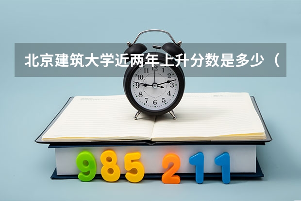 北京建筑大学近两年上升分数是多少（本科）
