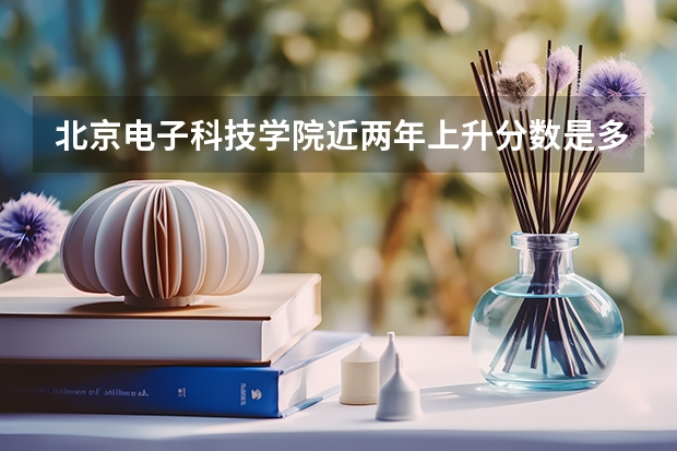 北京电子科技学院近两年上升分数是多少（本科）