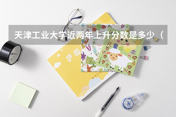 天津工业大学近两年上升分数是多少（本科）