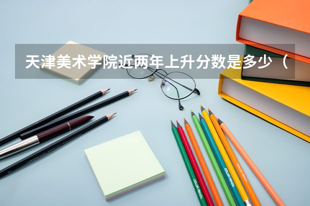 天津美术学院近两年上升分数是多少（本科）