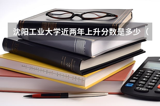 沈阳工业大学近两年上升分数是多少（本科）