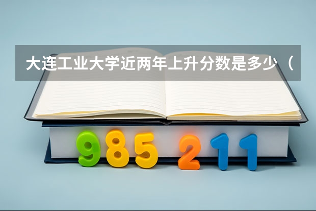 大连工业大学近两年上升分数是多少（本科）