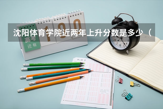 沈阳体育学院近两年上升分数是多少（本科）