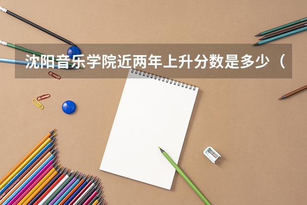 沈阳音乐学院近两年上升分数是多少（本科）