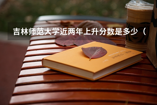 吉林师范大学近两年上升分数是多少（本科）