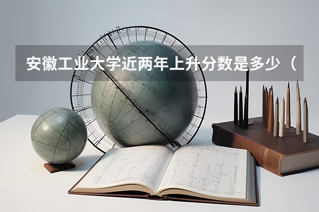 安徽工业大学近两年上升分数是多少（本科）