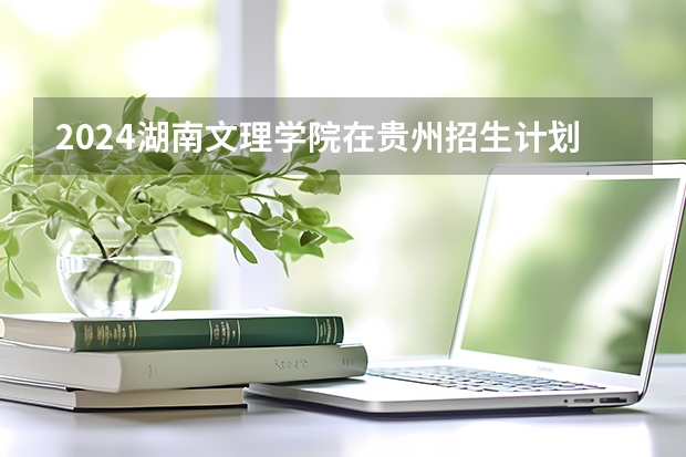 2024湖南文理学院在贵州招生计划一览表