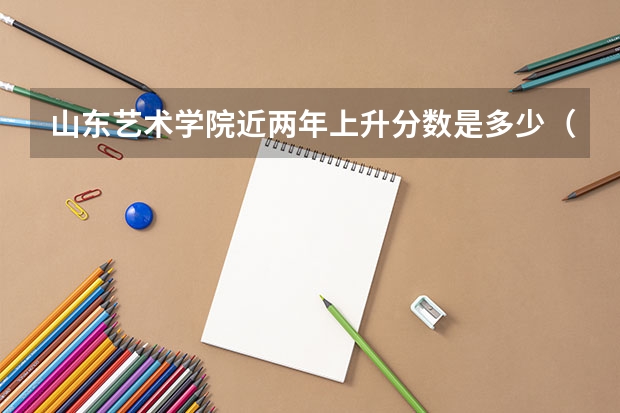 山东艺术学院近两年上升分数是多少（本科）