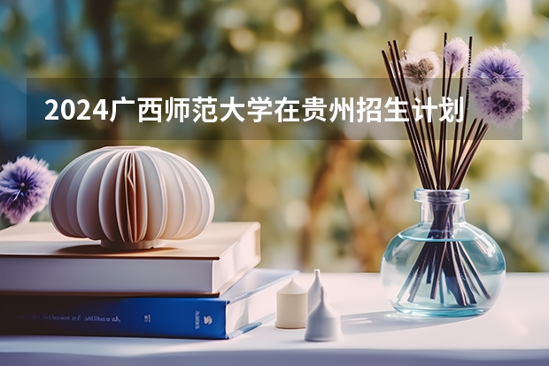 2024广西师范大学在贵州招生计划一览表