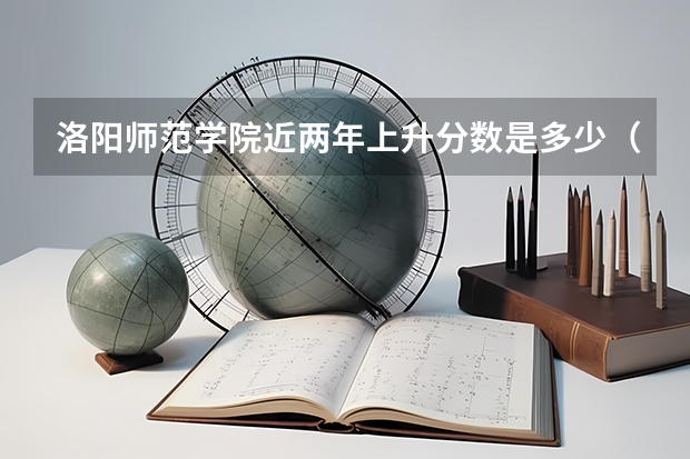 洛阳师范学院近两年上升分数是多少（本科）