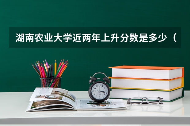 湖南农业大学近两年上升分数是多少（本科）
