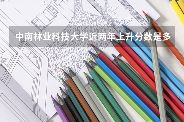 中南林业科技大学近两年上升分数是多少（本科）
