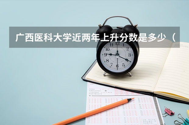 广西医科大学近两年上升分数是多少（本科）