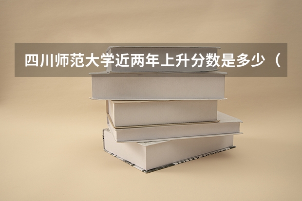 四川师范大学近两年上升分数是多少（本科）