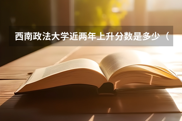 西南政法大学近两年上升分数是多少（本科）